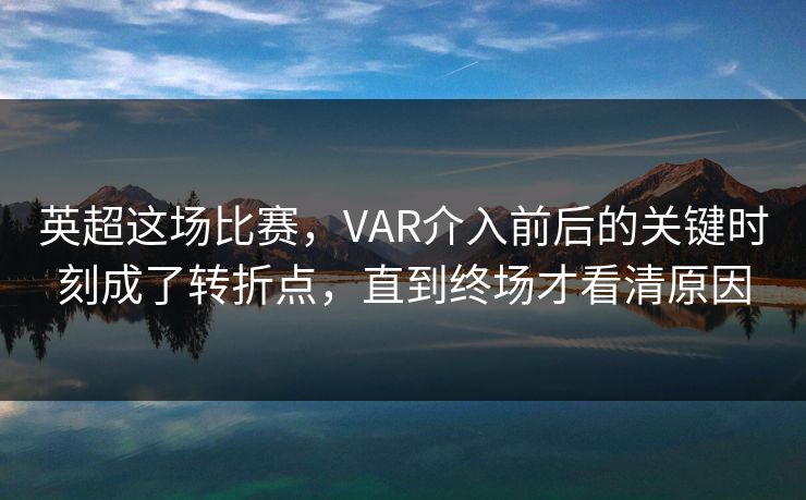 英超这场比赛，VAR介入前后的关键时刻成了转折点，直到终场才看清原因