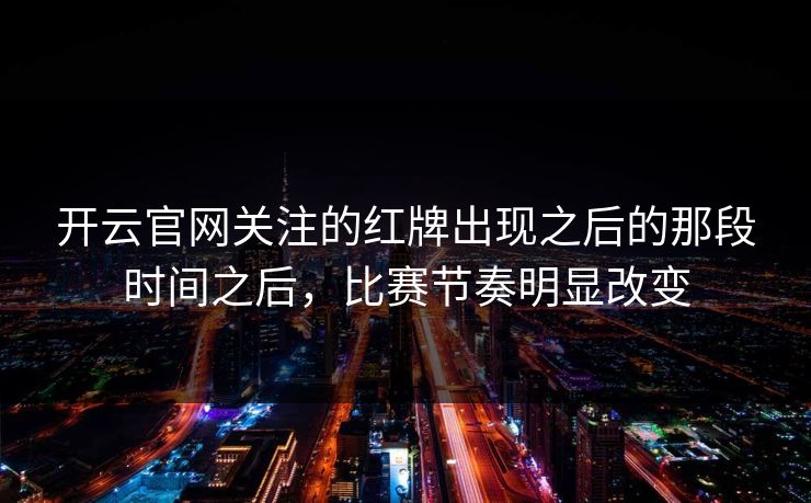 开云官网关注的红牌出现之后的那段时间之后，比赛节奏明显改变