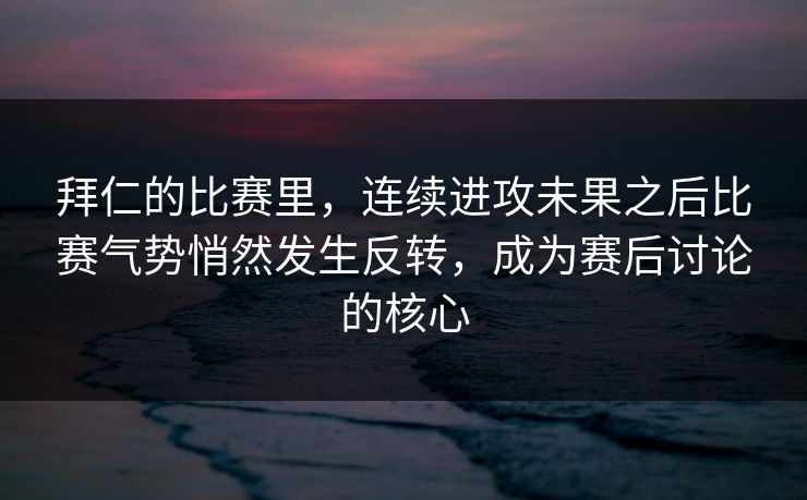 拜仁的比赛里，连续进攻未果之后比赛气势悄然发生反转，成为赛后讨论的核心