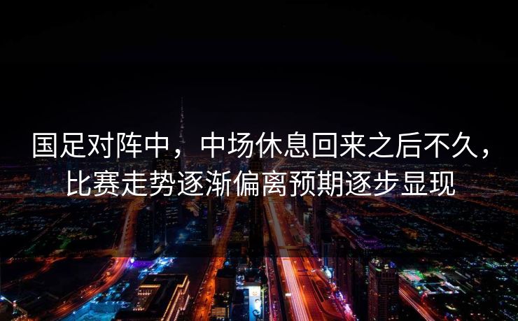 国足对阵中,中场休息回来之后不久,比赛走势逐渐偏离预期逐步显现 国足对阵中,中场休息回来之后不久,比赛走势逐渐偏离预期逐步显现
