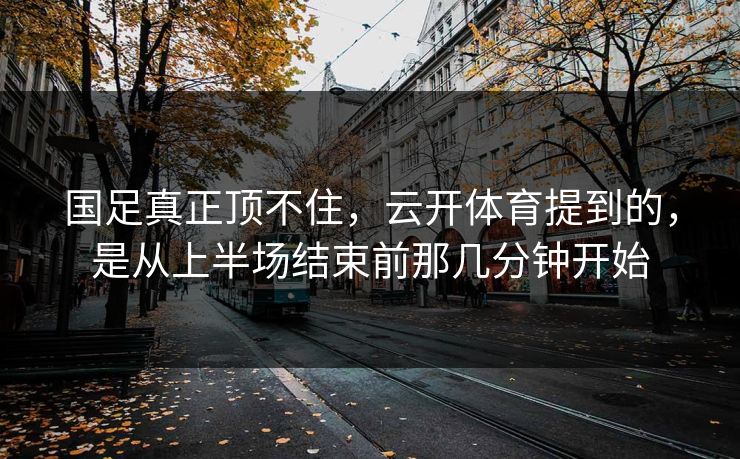 国足真正顶不住,云开体育提到的,是从上半场结束前那几分钟开始 国足真正顶不住,云开体育提到的,是从上半场结束前那几分钟开始