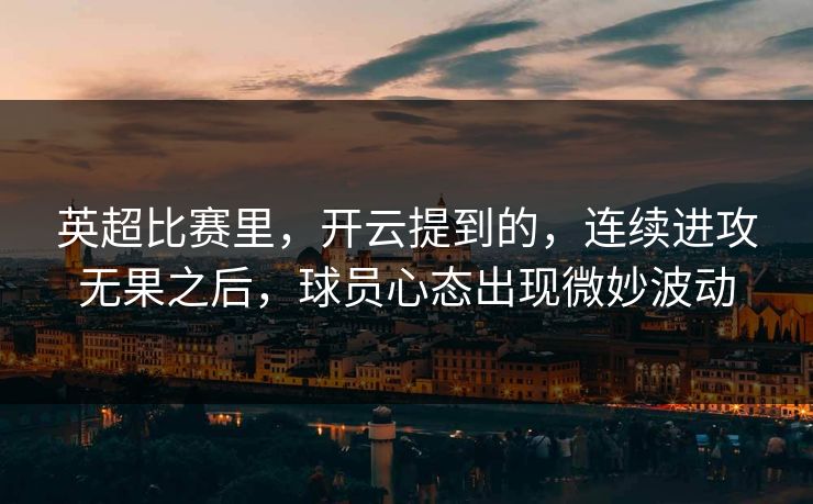 英超比赛里,开云提到的,连续进攻无果之后,球员心态出现微妙波动 英超比赛里,开云提到的,连续进攻无果之后,球员心态出现微妙波动