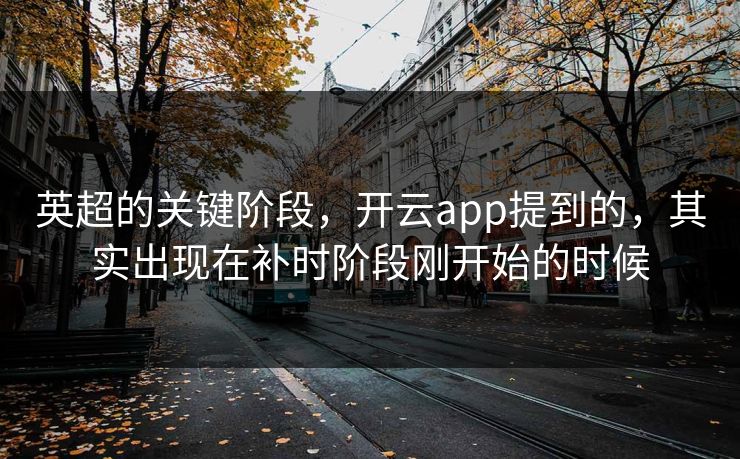 英超的关键阶段,开云app提到的,其实出现在补时阶段刚开始的时候 英超的关键阶段,开云app提到的,其实出现在补时阶段刚开始的时候