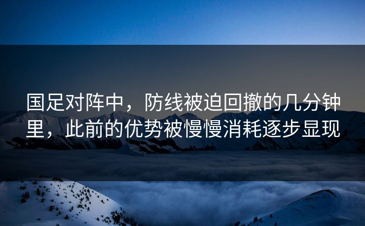 国足对阵中,防线被迫回撤的几分钟里,此前的优势被慢慢消耗逐步显现 国足对阵中,防线被迫回撤的几分钟里,此前的优势被慢慢消耗逐步显现