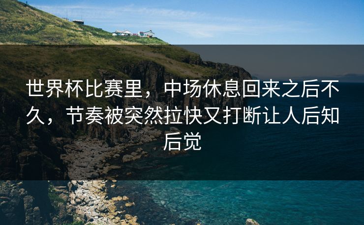 世界杯比赛里，中场休息回来之后不久，节奏被突然拉快又打断让人后知后觉
