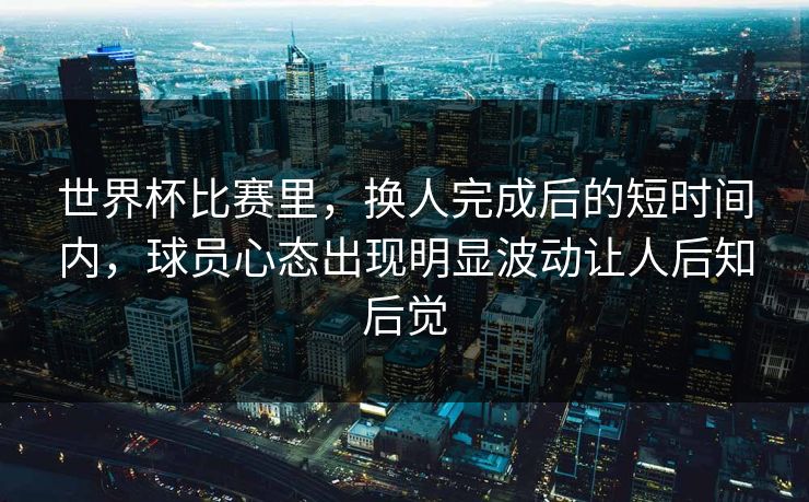 世界杯比赛里，换人完成后的短时间内，球员心态出现明显波动让人后知后觉