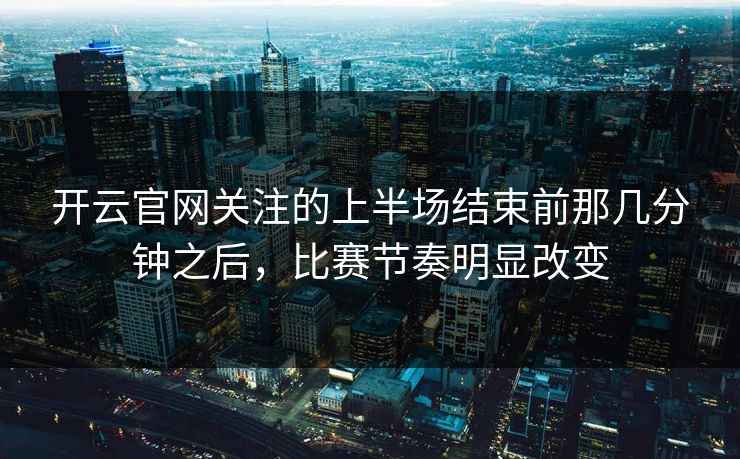 开云官网关注的上半场结束前那几分钟之后,比赛节奏明显改变 开云官网关注的上半场结束前那几分钟之后,比赛节奏明显改变