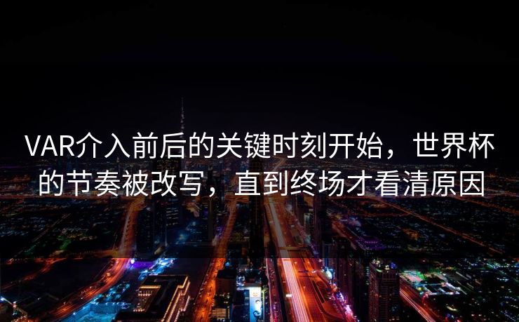 VAR介入前后的关键时刻开始，世界杯的节奏被改写，直到终场才看清原因