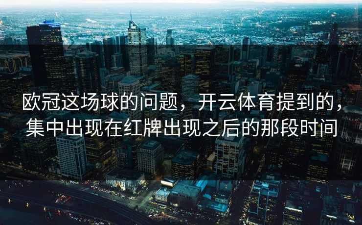 欧冠这场球的问题，开云体育提到的，集中出现在红牌出现之后的那段时间