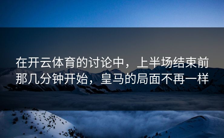 在开云体育的讨论中，上半场结束前那几分钟开始，皇马的局面不再一样