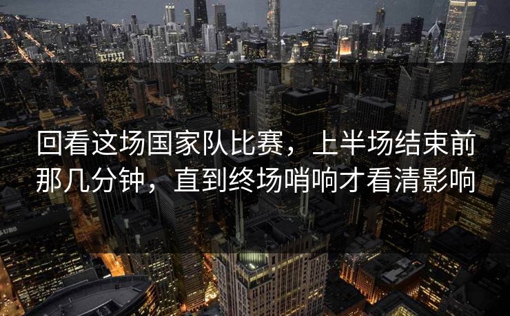 回看这场国家队比赛,上半场结束前那几分钟,直到终场哨响才看清影响 回看这场国家队比赛,上半场结束前那几分钟,直到终场哨响才看清影响