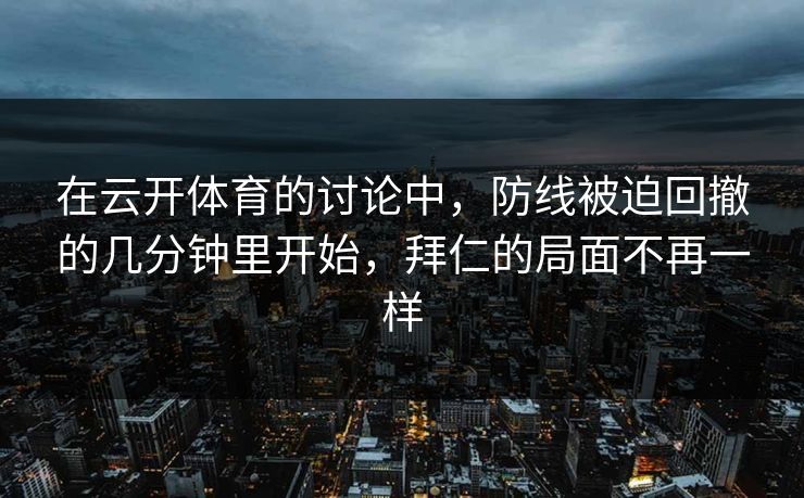 在云开体育的讨论中，防线被迫回撤的几分钟里开始，拜仁的局面不再一样