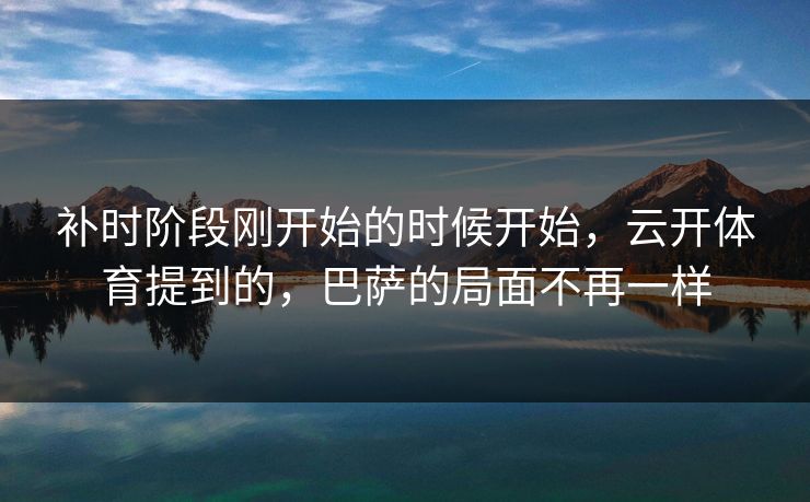 补时阶段刚开始的时候开始,云开体育提到的,巴萨的局面不再一样 补时阶段刚开始的时候开始,云开体育提到的,巴萨的局面不再一样