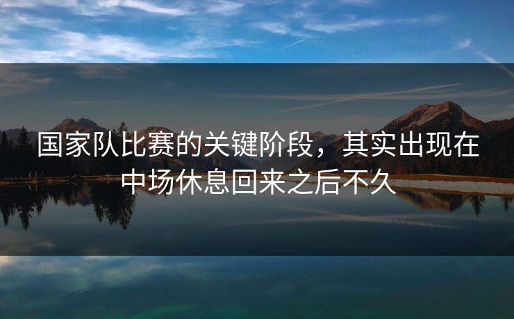 国家队比赛的关键阶段,其实出现在中场休息回来之后不久 国家队比赛的关键阶段,其实出现在中场休息回来之后不久