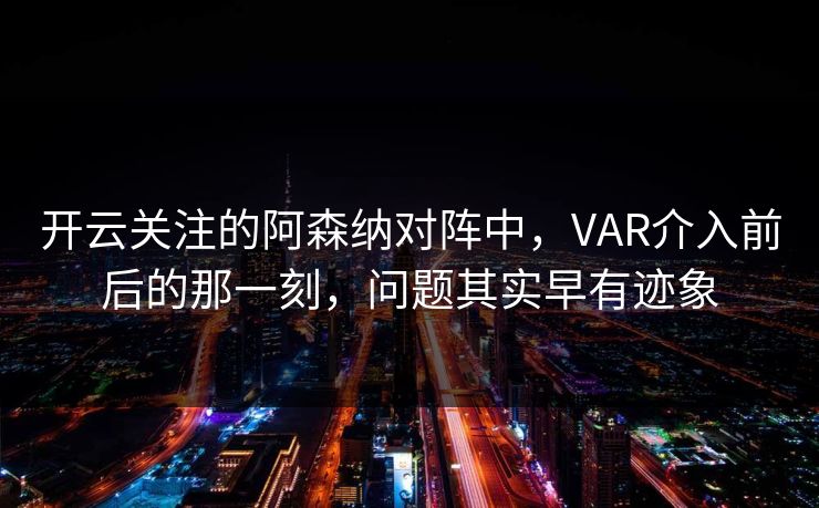 开云关注的阿森纳对阵中,VAR介入前后的那一刻,问题其实早有迹象 开云关注的阿森纳对阵中,VAR介入前后的那一刻,问题其实早有迹象