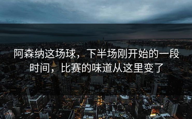 阿森纳这场球，下半场刚开始的一段时间，比赛的味道从这里变了