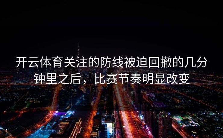 开云体育关注的防线被迫回撤的几分钟里之后,比赛节奏明显改变 开云体育关注的防线被迫回撤的几分钟里之后,比赛节奏明显改变