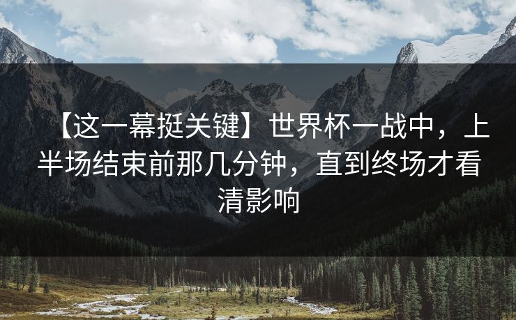 【这一幕挺关键】世界杯一战中,上半场结束前那几分钟,直到终场才看清影响 【这一幕挺关键】世界杯一战中,上半场结束前那几分钟,直到终场才看清影响