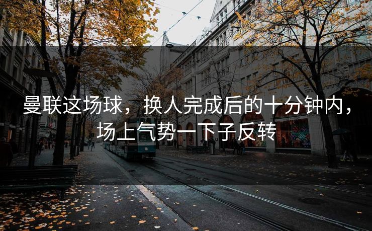曼联这场球,换人完成后的十分钟内,场上气势一下子反转 曼联这场球,换人完成后的十分钟内,场上气势一下子反转