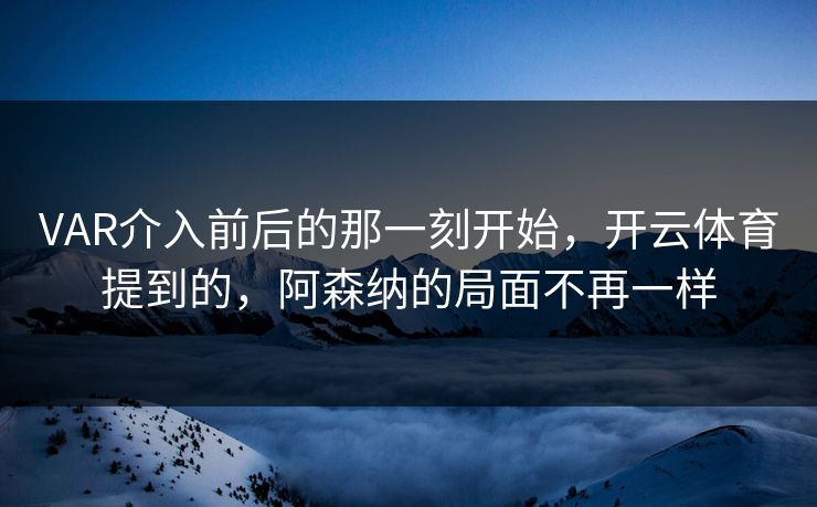 VAR介入前后的那一刻开始，开云体育提到的，阿森纳的局面不再一样