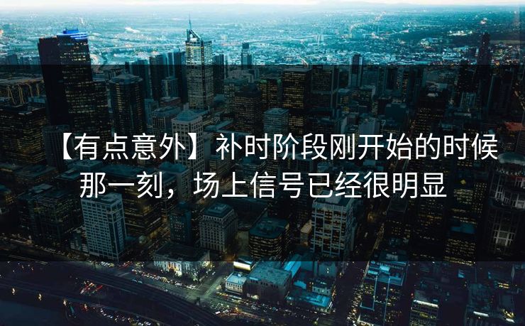 【有点意外】补时阶段刚开始的时候那一刻,场上信号已经很明显 【有点意外】补时阶段刚开始的时候那一刻,场上信号已经很明显