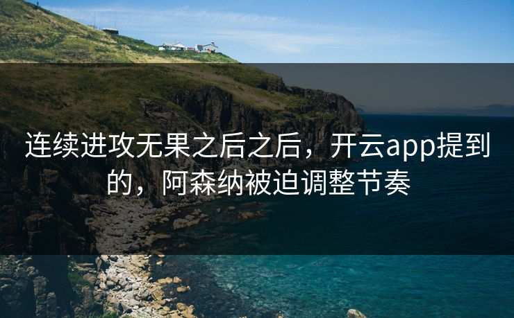 连续进攻无果之后之后,开云app提到的,阿森纳被迫调整节奏 连续进攻无果之后之后,开云app提到的,阿森纳被迫调整节奏