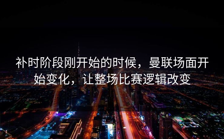 补时阶段刚开始的时候,曼联场面开始变化,让整场比赛逻辑改变 补时阶段刚开始的时候,曼联场面开始变化,让整场比赛逻辑改变