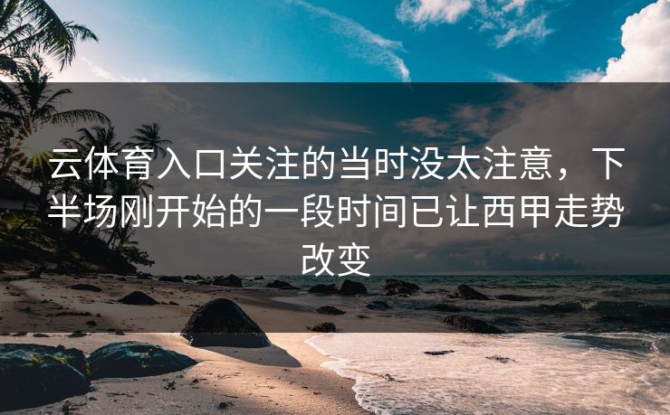 云体育入口关注的当时没太注意,下半场刚开始的一段时间已让西甲走势改变 云体育入口关注的当时没太注意,下半场刚开始的一段时间已让西甲走势改变