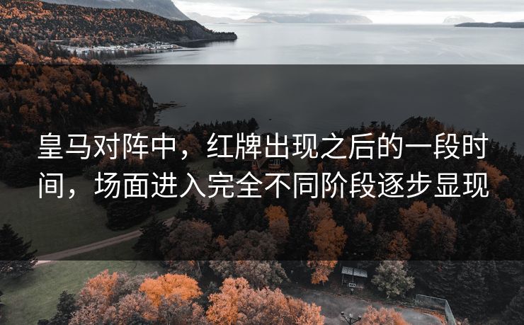 皇马对阵中,红牌出现之后的一段时间,场面进入完全不同阶段逐步显现 皇马对阵中,红牌出现之后的一段时间,场面进入完全不同阶段逐步显现