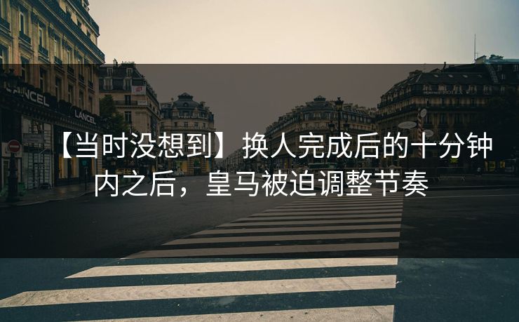 【当时没想到】换人完成后的十分钟内之后，皇马被迫调整节奏