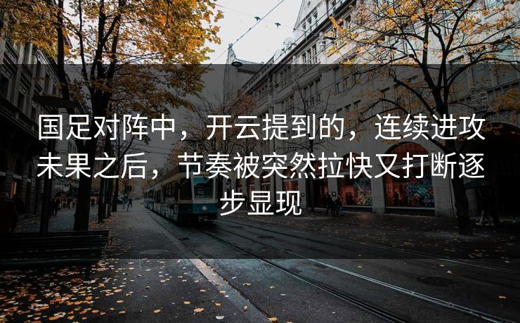 国足对阵中,开云提到的,连续进攻未果之后,节奏被突然拉快又打断逐步显现 国足对阵中,开云提到的,连续进攻未果之后,节奏被突然拉快又打断逐步显现