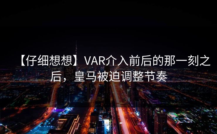 【仔细想想】VAR介入前后的那一刻之后,皇马被迫调整节奏 【仔细想想】VAR介入前后的那一刻之后,皇马被迫调整节奏