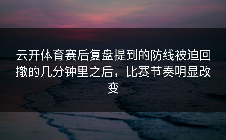 云开体育赛后复盘提到的防线被迫回撤的几分钟里之后,比赛节奏明显改变 云开体育赛后复盘提到的防线被迫回撤的几分钟里之后,比赛节奏明显改变