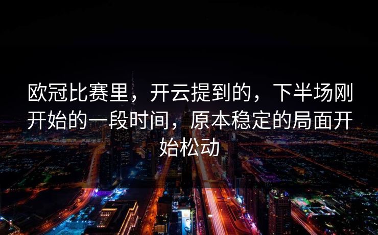 欧冠比赛里,开云提到的,下半场刚开始的一段时间,原本稳定的局面开始松动 欧冠比赛里,开云提到的,下半场刚开始的一段时间,原本稳定的局面开始松动