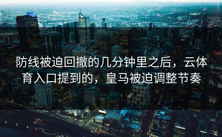 防线被迫回撤的几分钟里之后，云体育入口提到的，皇马被迫调整节奏