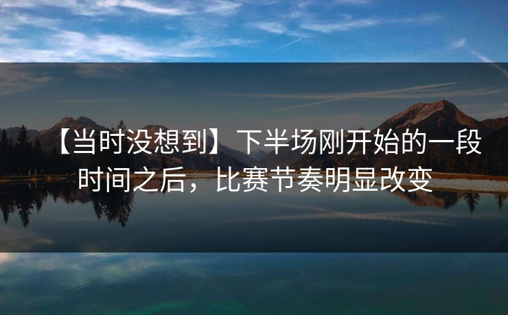 【当时没想到】下半场刚开始的一段时间之后,比赛节奏明显改变 【当时没想到】下半场刚开始的一段时间之后,比赛节奏明显改变