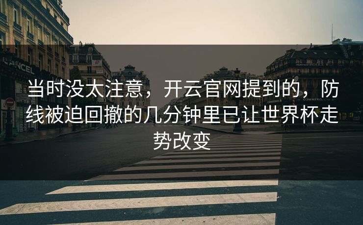 当时没太注意,开云官网提到的,防线被迫回撤的几分钟里已让世界杯走势改变 当时没太注意,开云官网提到的,防线被迫回撤的几分钟里已让世界杯走势改变
