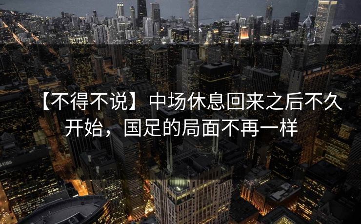 【不得不说】中场休息回来之后不久开始,国足的局面不再一样 【不得不说】中场休息回来之后不久开始,国足的局面不再一样