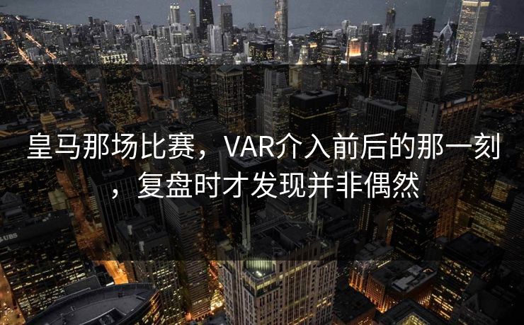 皇马那场比赛,VAR介入前后的那一刻,复盘时才发现并非偶然 皇马那场比赛,VAR介入前后的那一刻,复盘时才发现并非偶然