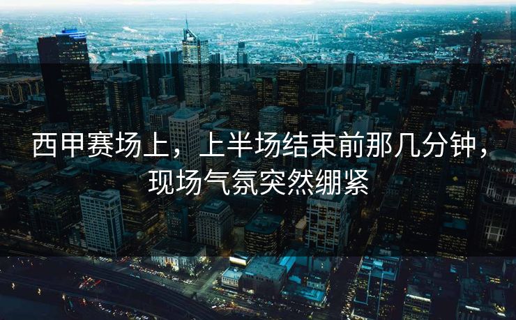 西甲赛场上,上半场结束前那几分钟,现场气氛突然绷紧 西甲赛场上,上半场结束前那几分钟,现场气氛突然绷紧