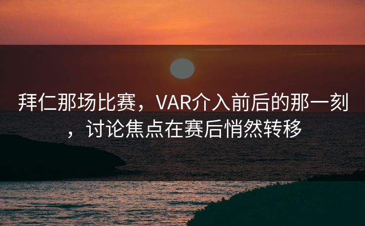 拜仁那场比赛,VAR介入前后的那一刻,讨论焦点在赛后悄然转移 拜仁那场比赛,VAR介入前后的那一刻,讨论焦点在赛后悄然转移