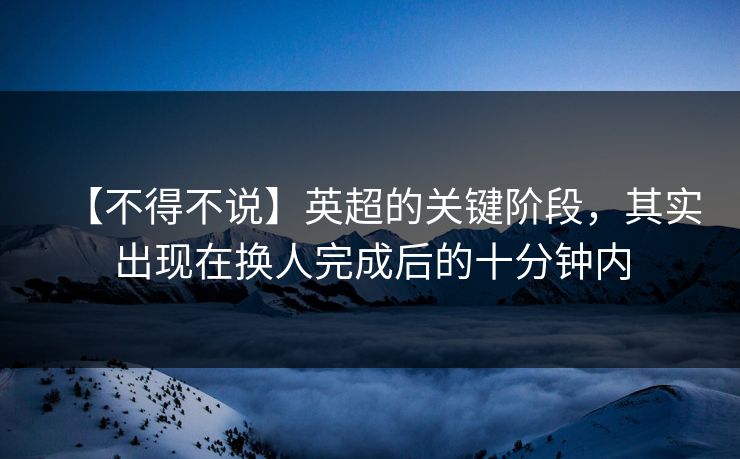 【不得不说】英超的关键阶段,其实出现在换人完成后的十分钟内 【不得不说】英超的关键阶段,其实出现在换人完成后的十分钟内