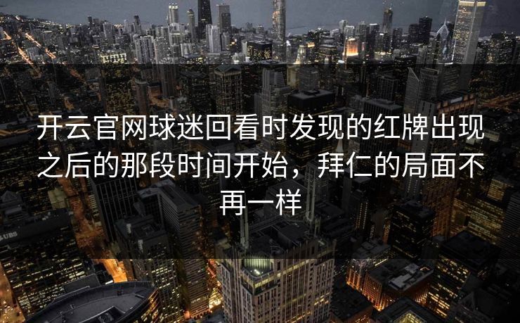 开云官网球迷回看时发现的红牌出现之后的那段时间开始,拜仁的局面不再一样 开云官网球迷回看时发现的红牌出现之后的那段时间开始,拜仁的局面不再一样