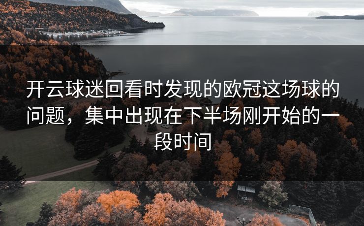 开云球迷回看时发现的欧冠这场球的问题,集中出现在下半场刚开始的一段时间 开云球迷回看时发现的欧冠这场球的问题,集中出现在下半场刚开始的一段时间