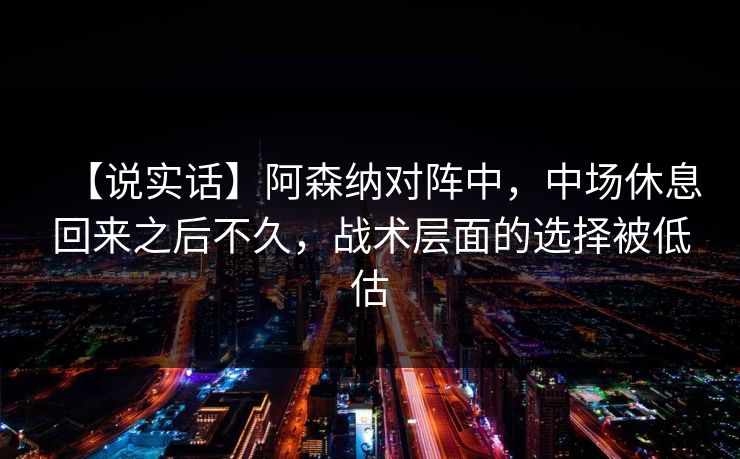 【说实话】阿森纳对阵中,中场休息回来之后不久,战术层面的选择被低估 【说实话】阿森纳对阵中,中场休息回来之后不久,战术层面的选择被低估