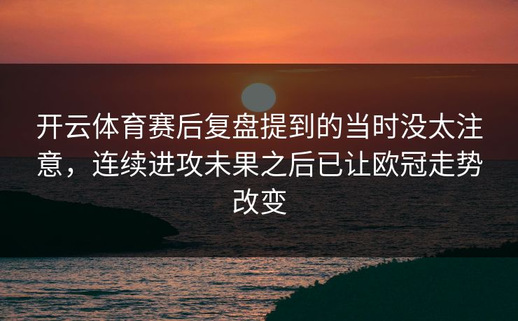 开云体育赛后复盘提到的当时没太注意,连续进攻未果之后已让欧冠走势改变 开云体育赛后复盘提到的当时没太注意,连续进攻未果之后已让欧冠走势改变