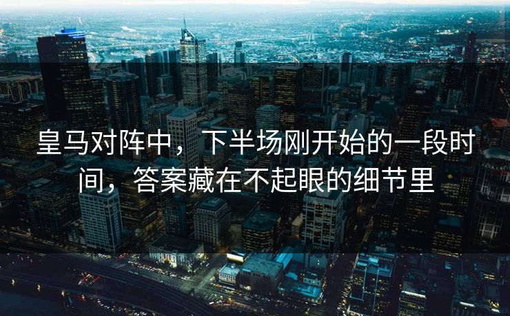 皇马对阵中,下半场刚开始的一段时间,答案藏在不起眼的细节里 皇马对阵中,下半场刚开始的一段时间,答案藏在不起眼的细节里