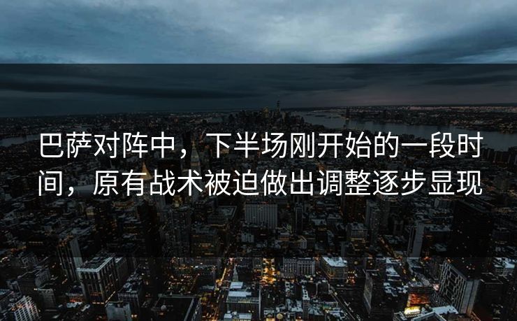 巴萨对阵中,下半场刚开始的一段时间,原有战术被迫做出调整逐步显现 巴萨对阵中,下半场刚开始的一段时间,原有战术被迫做出调整逐步显现