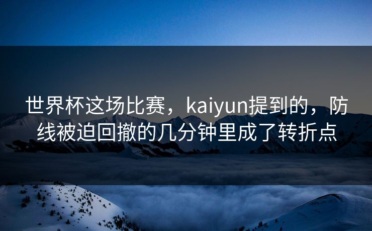 世界杯这场比赛,kaiyun提到的,防线被迫回撤的几分钟里成了转折点 世界杯这场比赛,kaiyun提到的,防线被迫回撤的几分钟里成了转折点