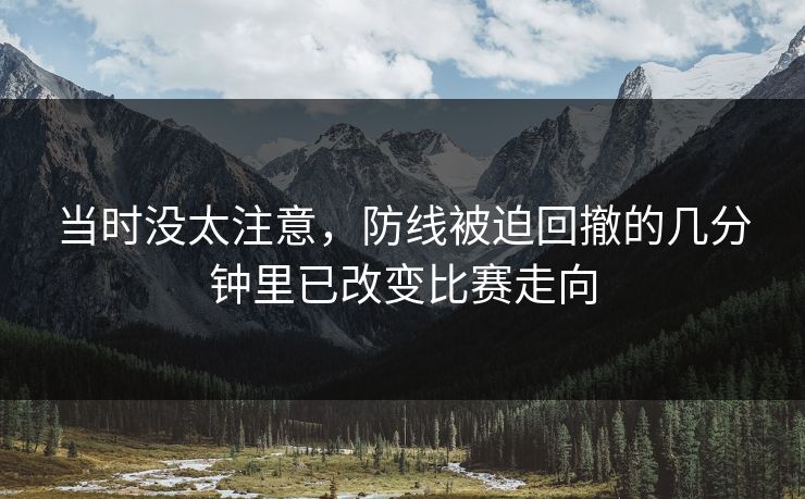 当时没太注意,防线被迫回撤的几分钟里已改变比赛走向 当时没太注意,防线被迫回撤的几分钟里已改变比赛走向